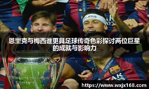 恩里克与梅西谁更具足球传奇色彩探讨两位巨星的成就与影响力