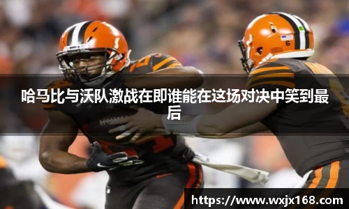 哈马比与沃队激战在即谁能在这场对决中笑到最后