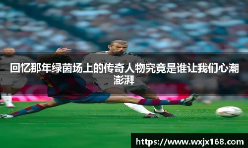 回忆那年绿茵场上的传奇人物究竟是谁让我们心潮澎湃