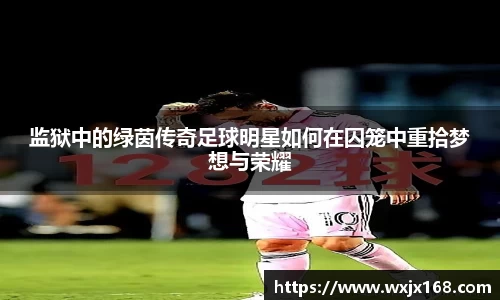 监狱中的绿茵传奇足球明星如何在囚笼中重拾梦想与荣耀