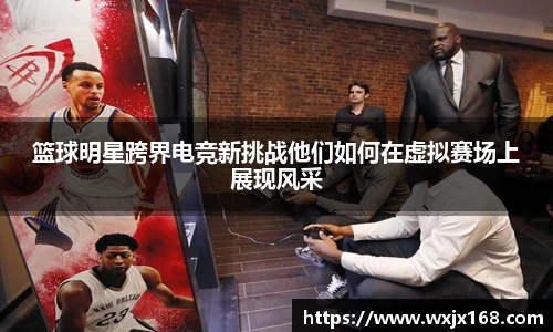 篮球明星跨界电竞新挑战他们如何在虚拟赛场上展现风采